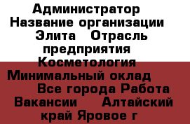 Администратор › Название организации ­ Элита › Отрасль предприятия ­ Косметология › Минимальный оклад ­ 20 000 - Все города Работа » Вакансии   . Алтайский край,Яровое г.